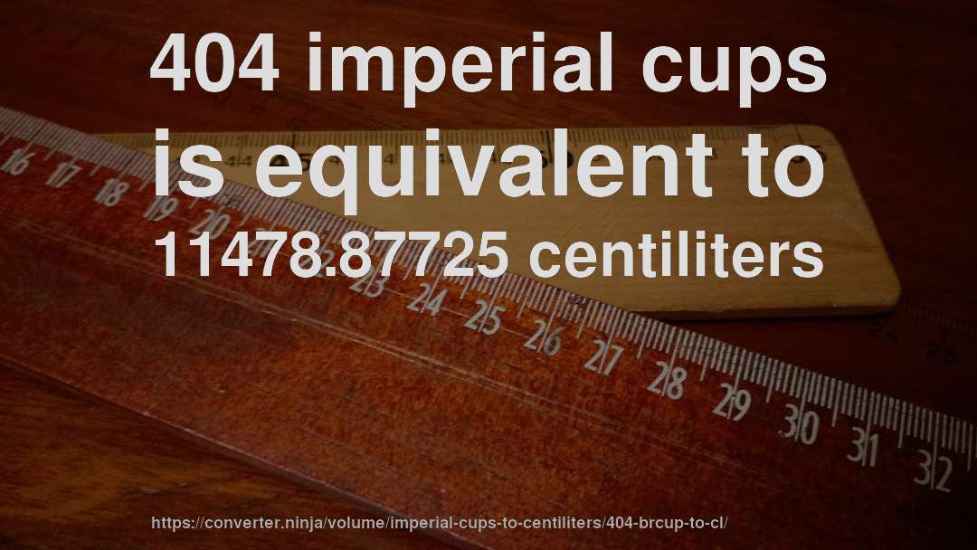 404 imperial cups is equivalent to 11478.87725 centiliters