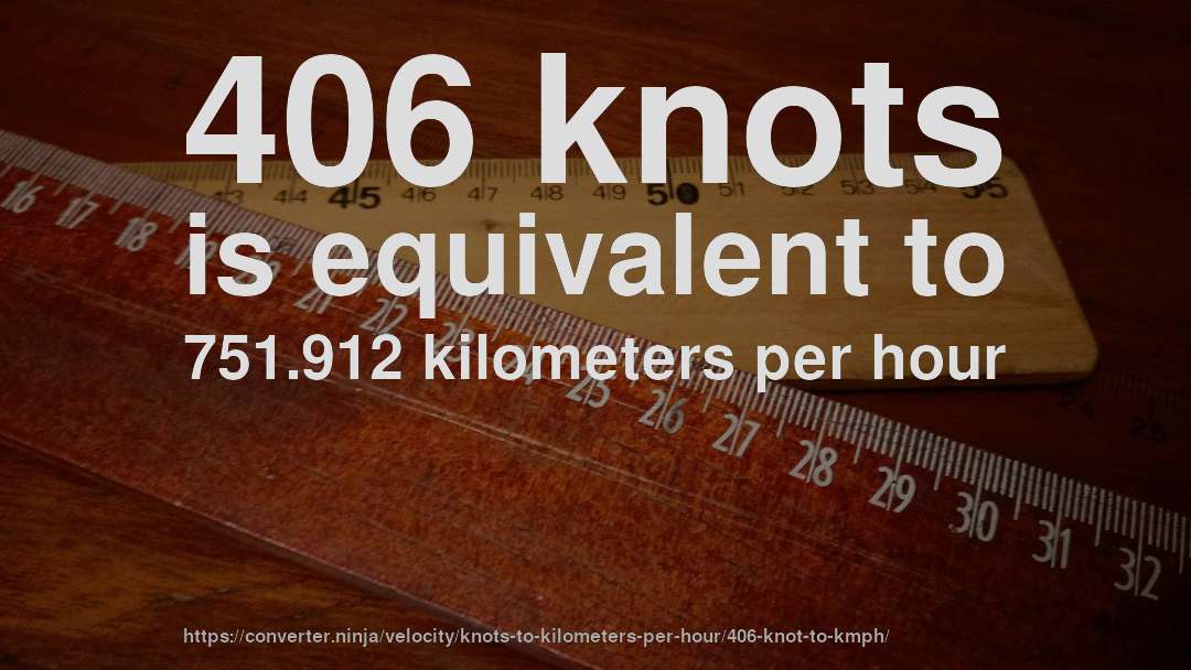 406 knots is equivalent to 751.912 kilometers per hour