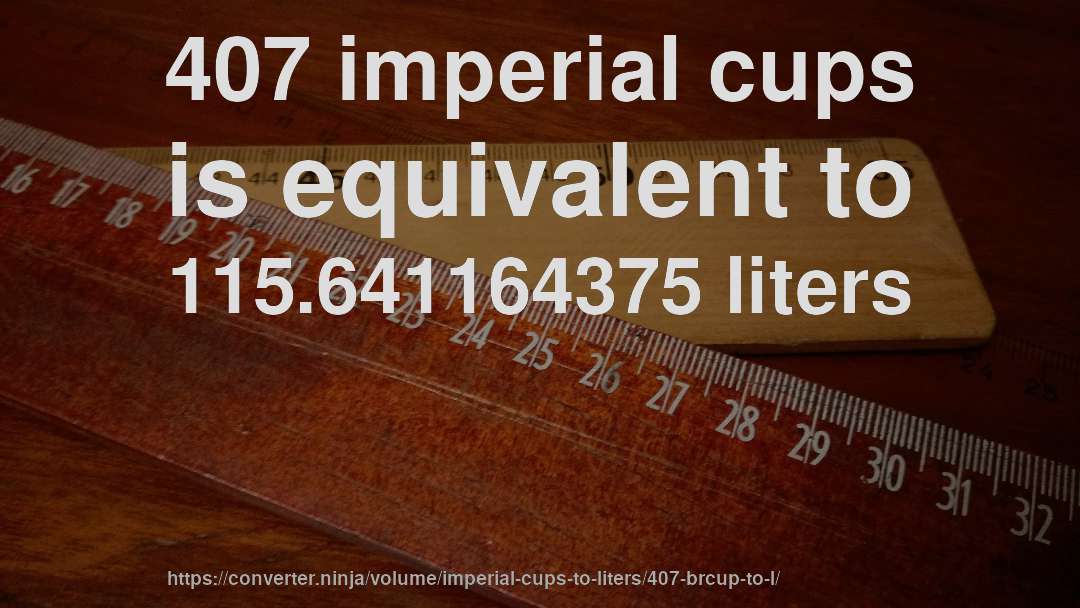 407 imperial cups is equivalent to 115.641164375 liters