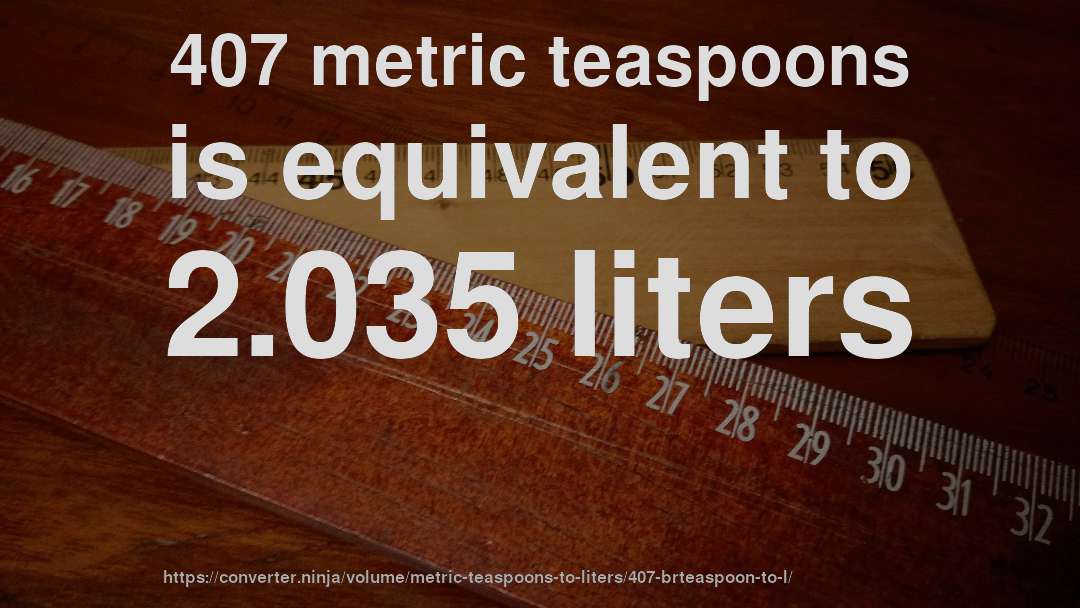407 metric teaspoons is equivalent to 2.035 liters