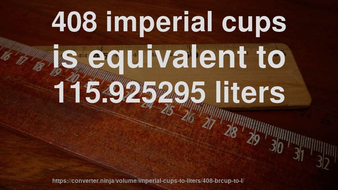 408 imperial cups is equivalent to 115.925295 liters