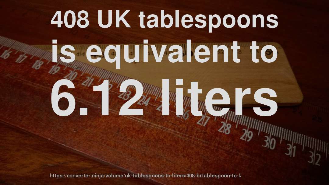 408 UK tablespoons is equivalent to 6.12 liters