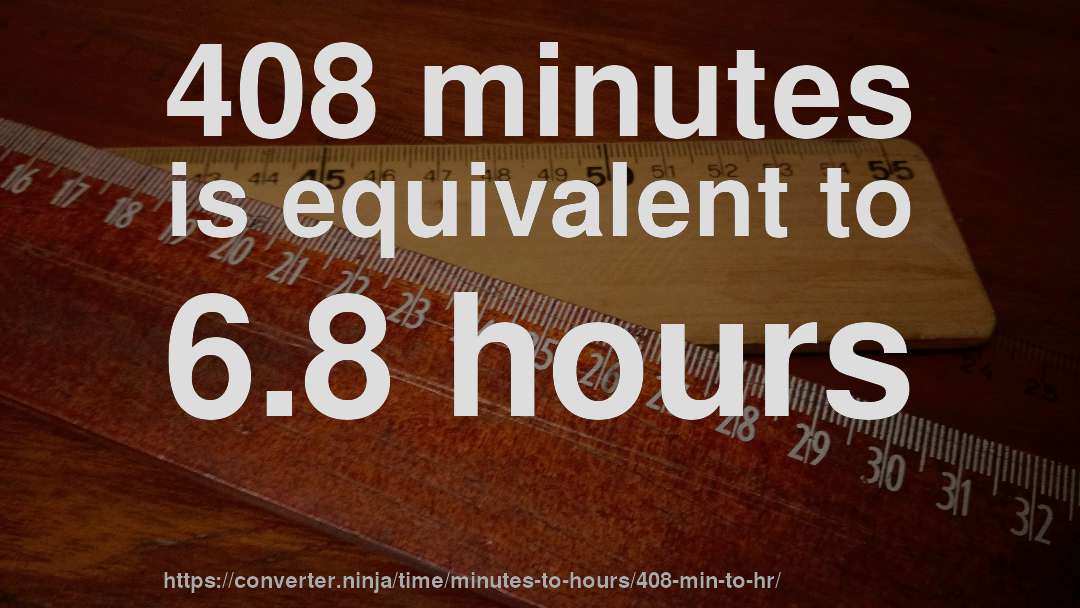 408 minutes is equivalent to 6.8 hours
