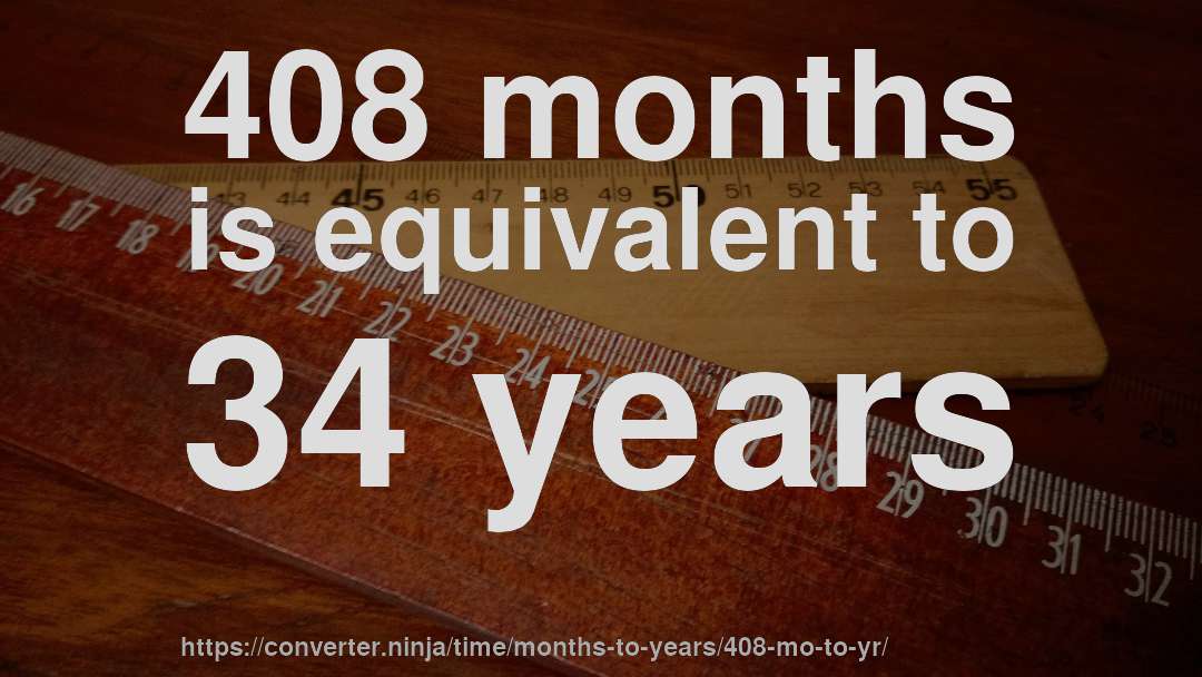 408 months is equivalent to 34 years