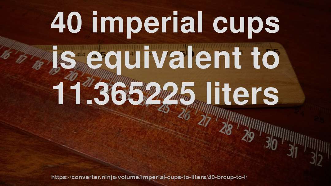 40 imperial cups is equivalent to 11.365225 liters