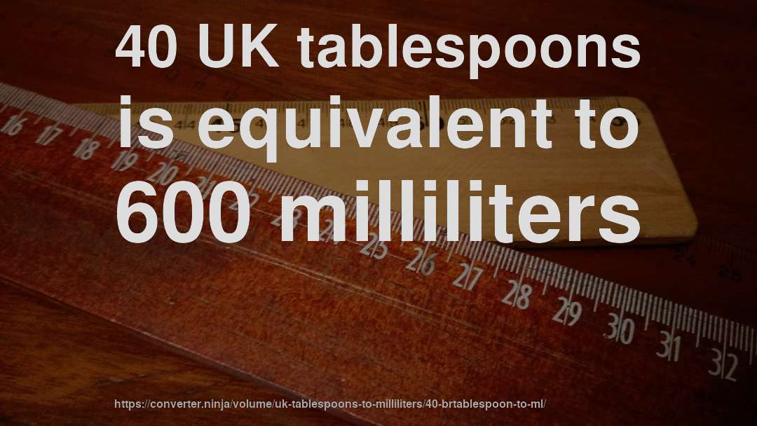 40 UK tablespoons is equivalent to 600 milliliters