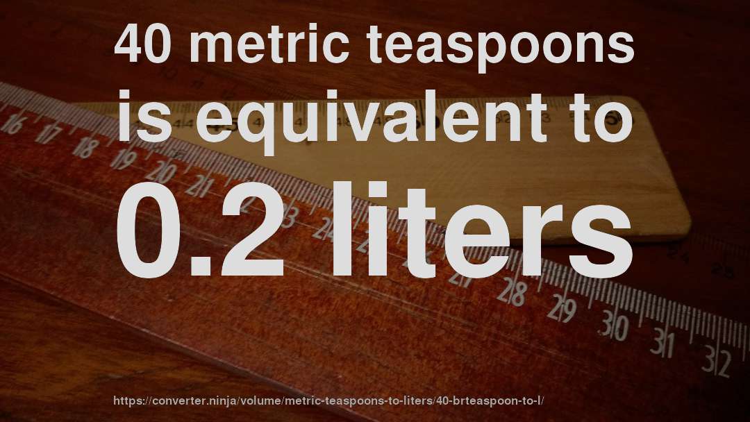 40 metric teaspoons is equivalent to 0.2 liters