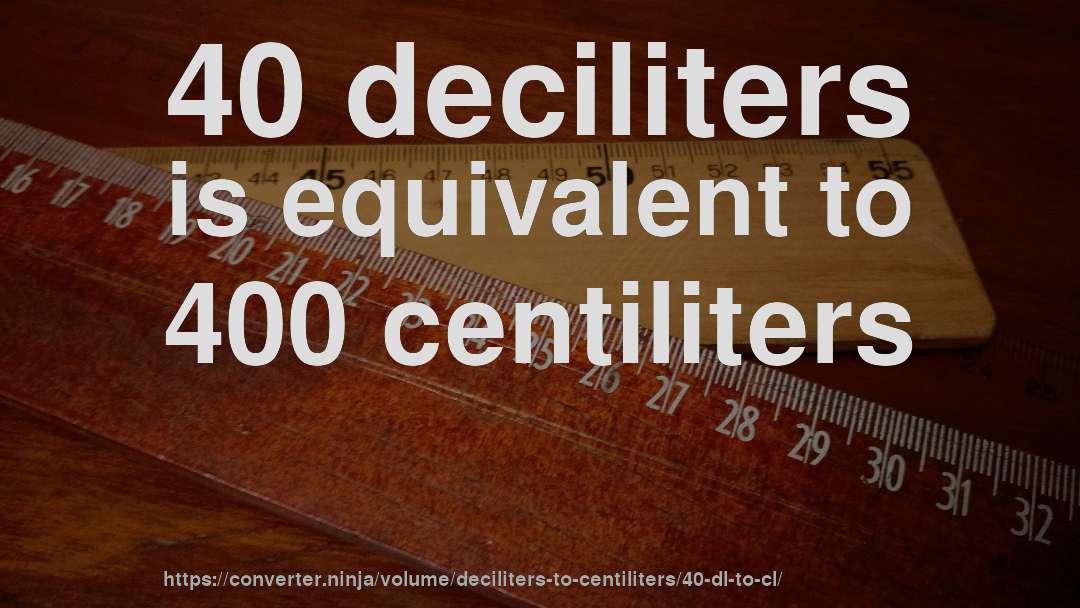 40 deciliters is equivalent to 400 centiliters