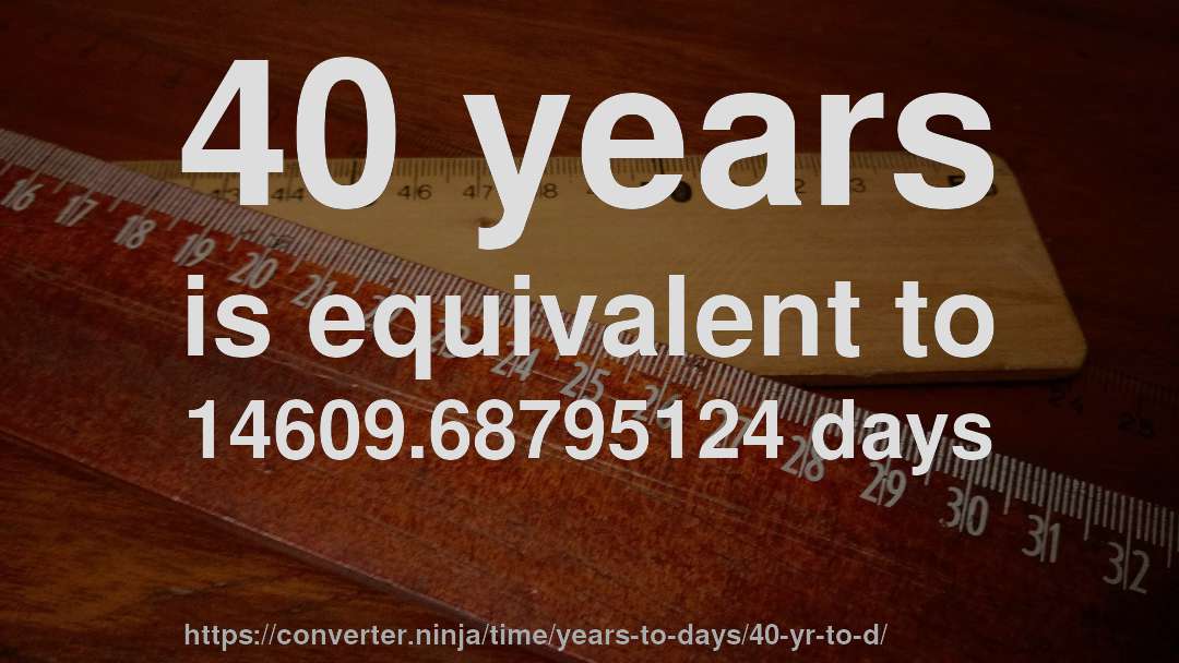 40 years is equivalent to 14609.68795124 days