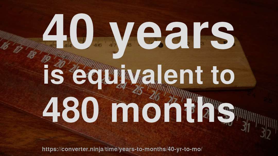 40 years is equivalent to 480 months