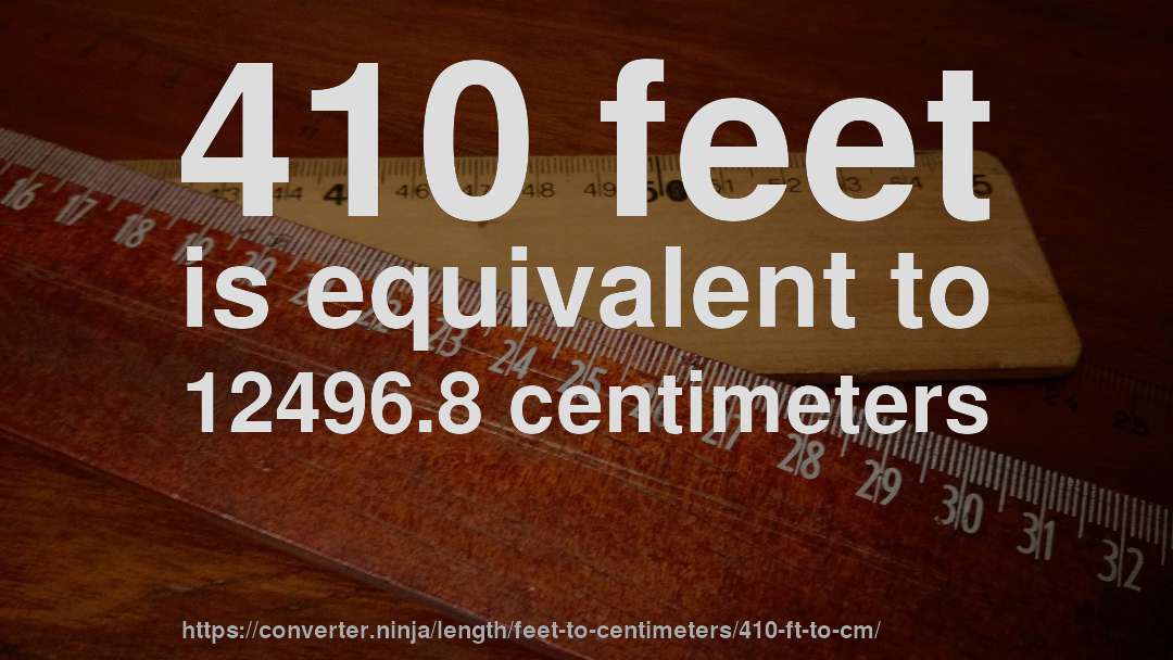410 feet is equivalent to 12496.8 centimeters