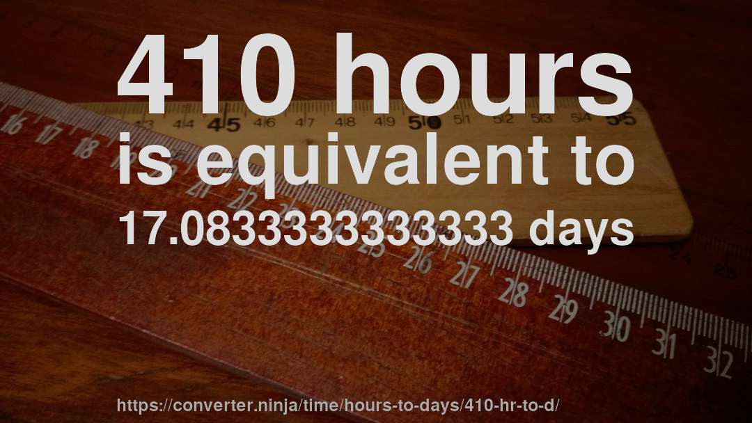 410 hours is equivalent to 17.0833333333333 days