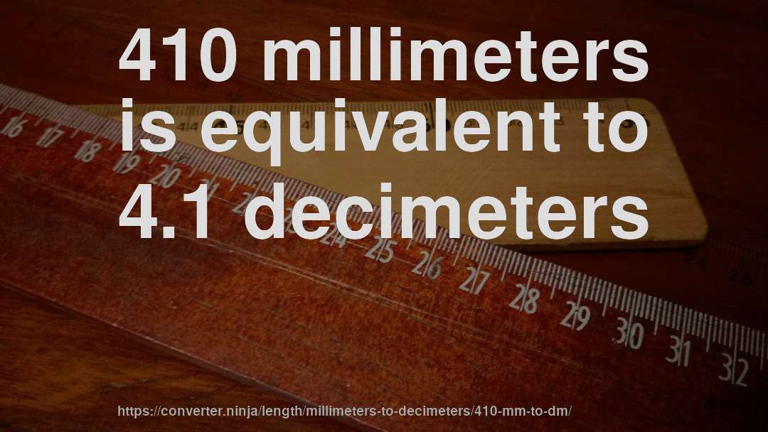 410 millimeters is equivalent to 4.1 decimeters