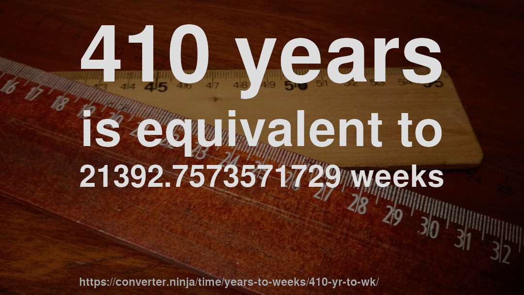 410 years is equivalent to 21392.7573571729 weeks
