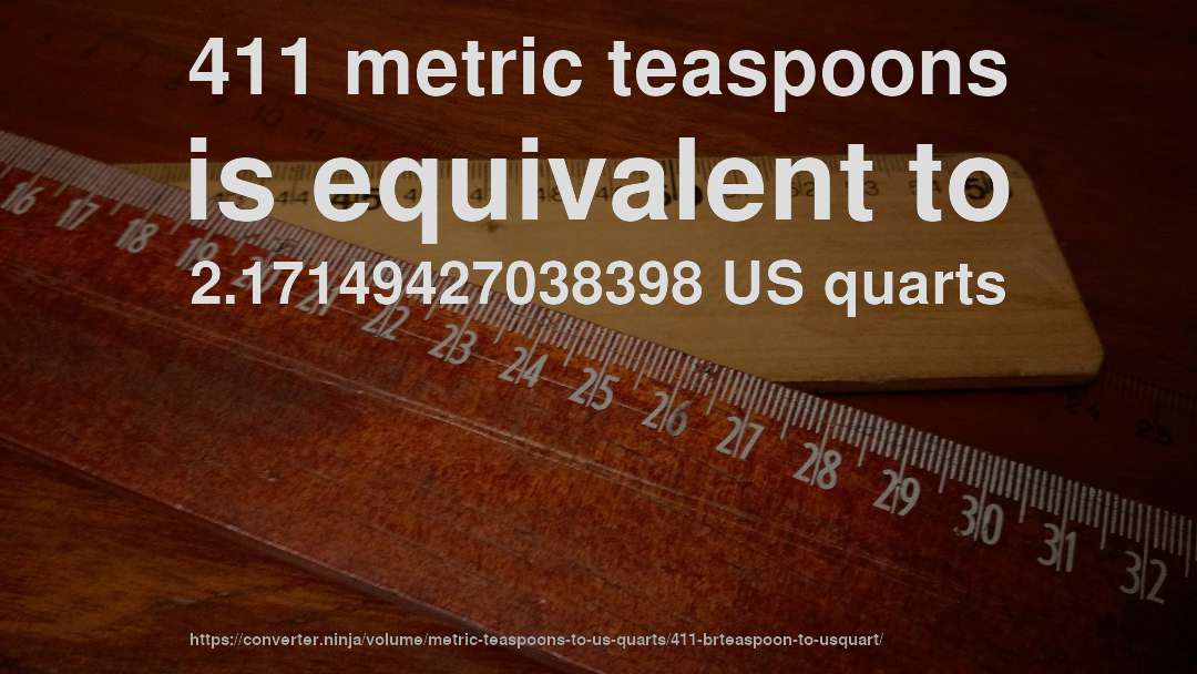 411 metric teaspoons is equivalent to 2.17149427038398 US quarts