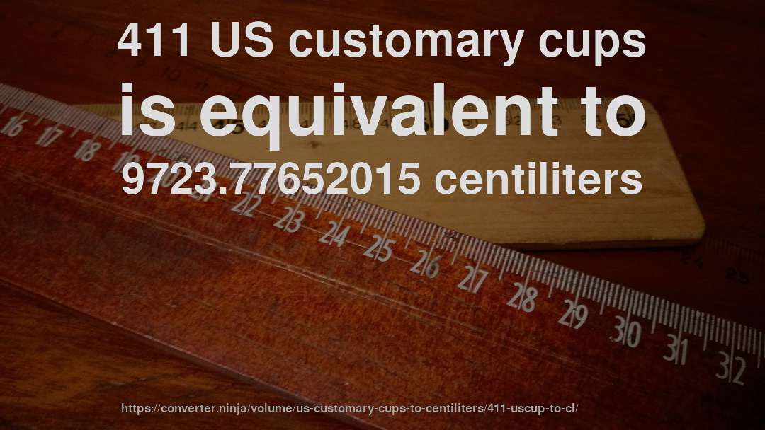 411 US customary cups is equivalent to 9723.77652015 centiliters