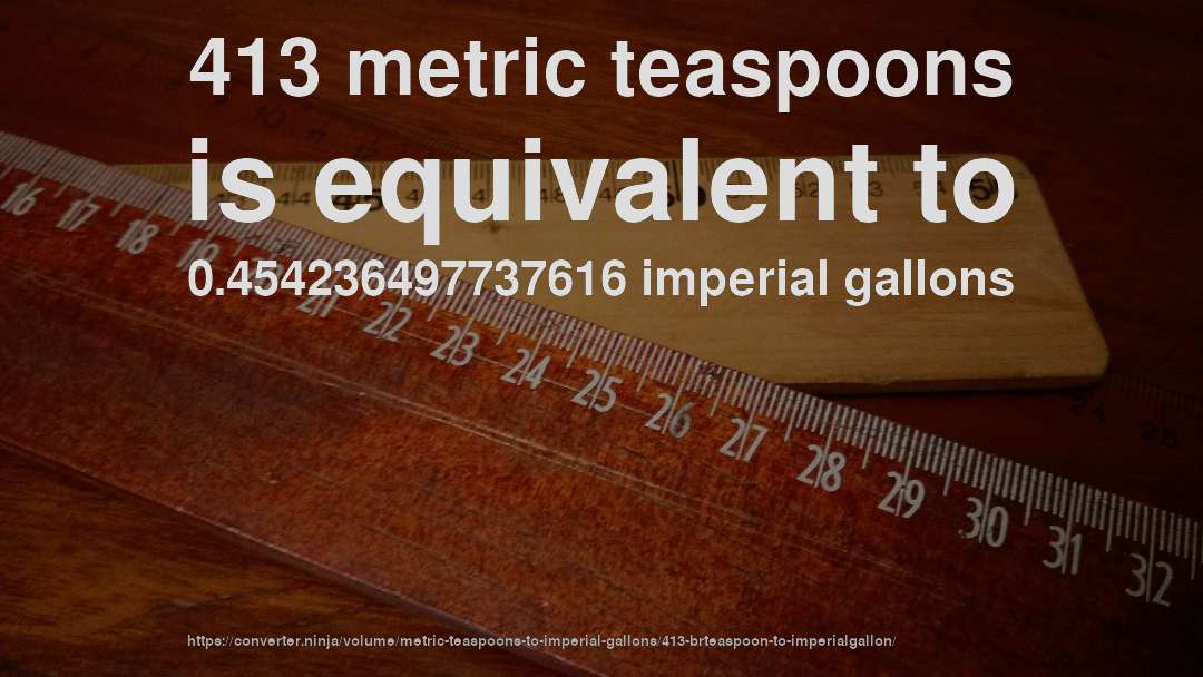 413 metric teaspoons is equivalent to 0.454236497737616 imperial gallons