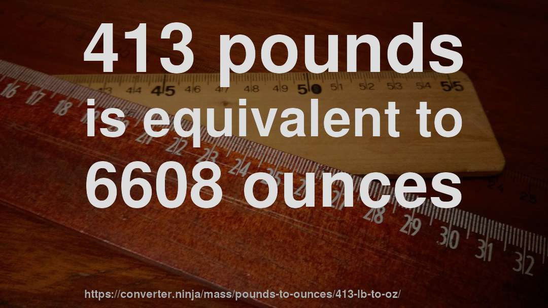 413 pounds is equivalent to 6608 ounces