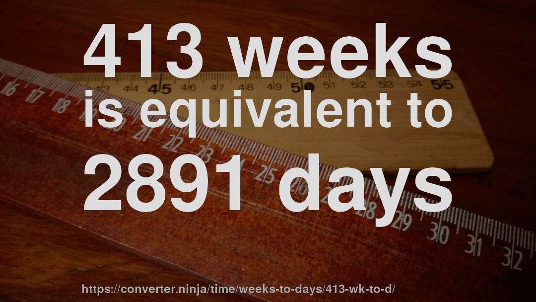 413 weeks is equivalent to 2891 days