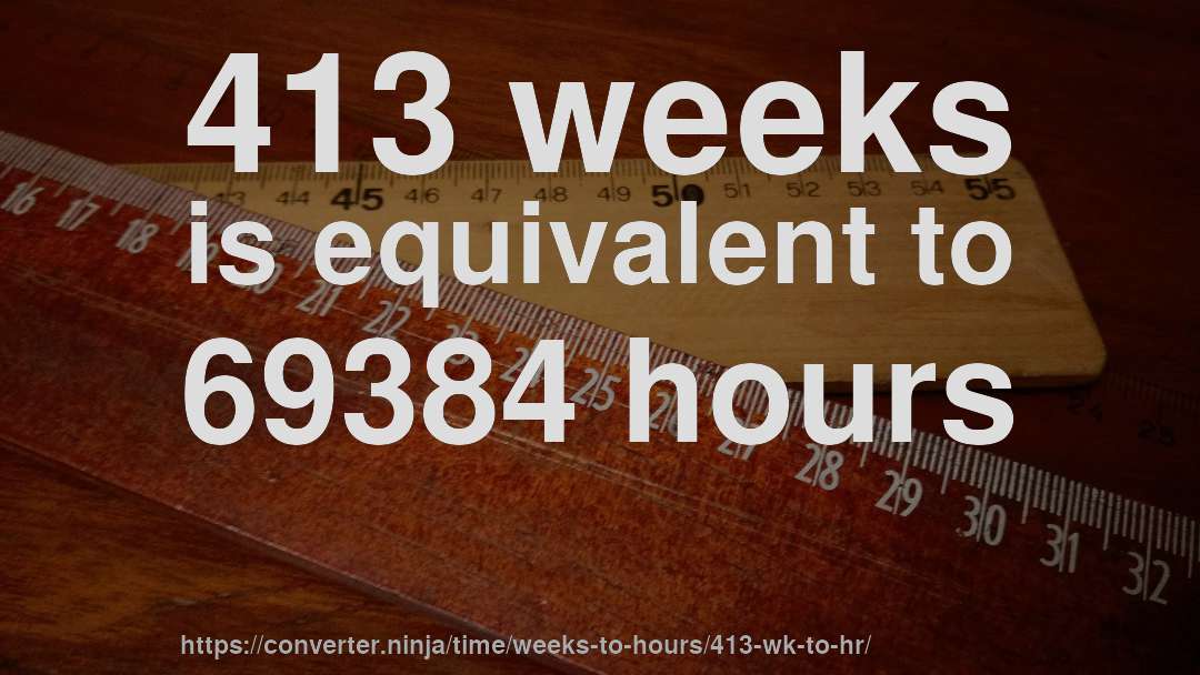 413 weeks is equivalent to 69384 hours