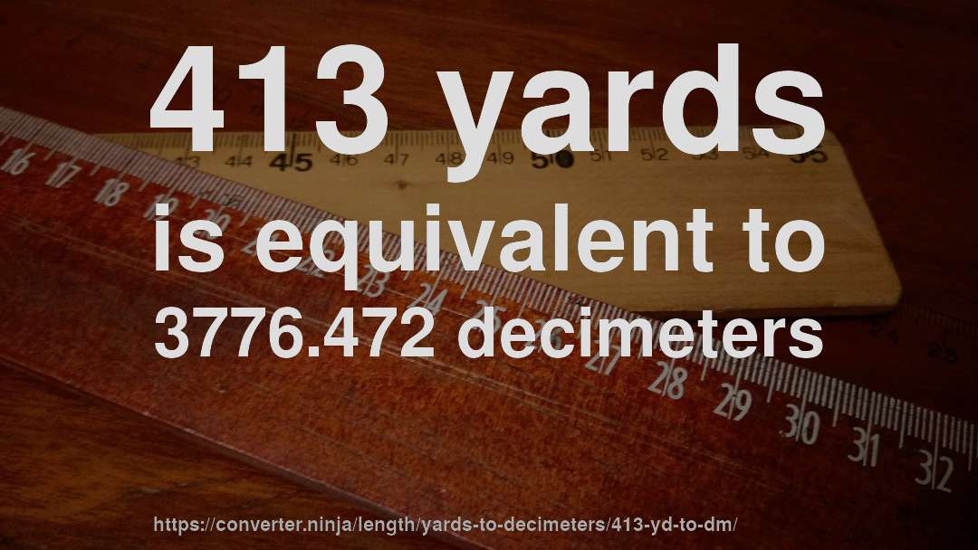 413 yards is equivalent to 3776.472 decimeters