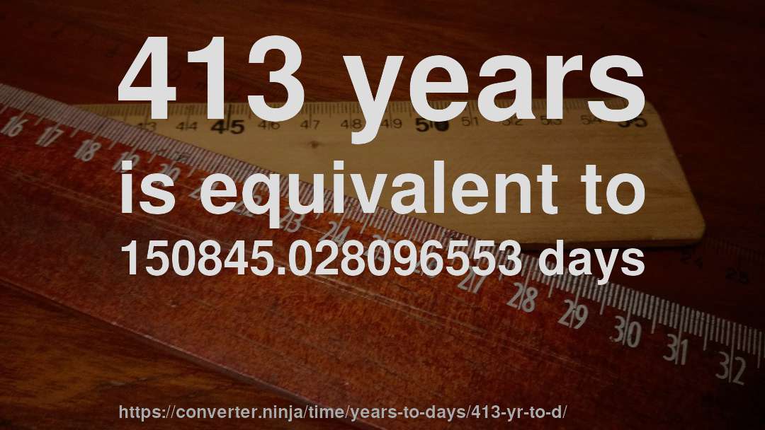 413 years is equivalent to 150845.028096553 days
