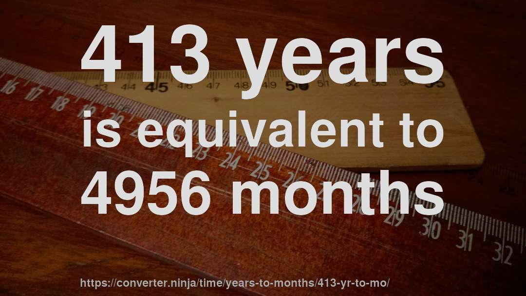 413 years is equivalent to 4956 months