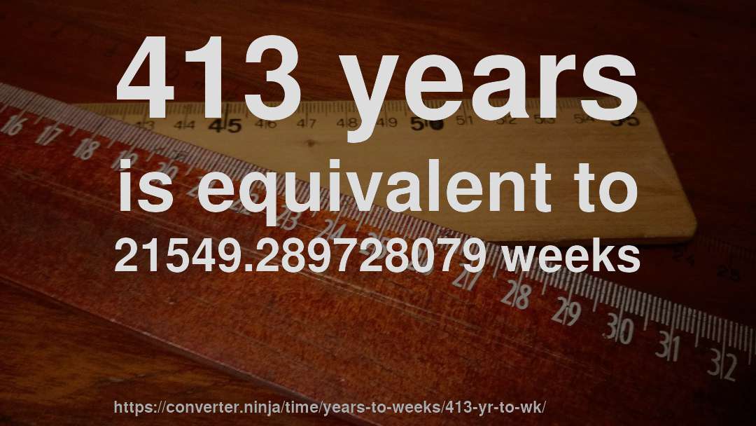 413 years is equivalent to 21549.289728079 weeks