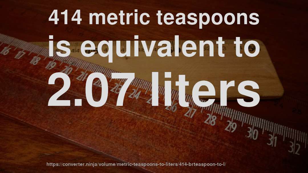 414 metric teaspoons is equivalent to 2.07 liters