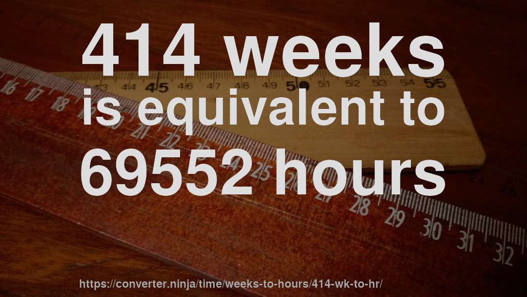 414 weeks is equivalent to 69552 hours