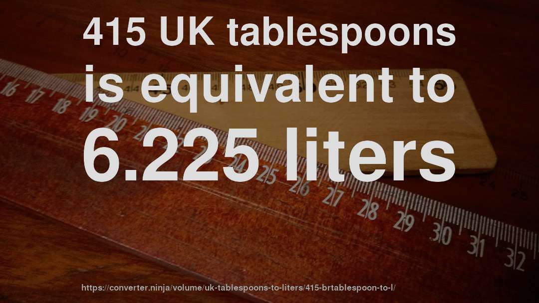 415 UK tablespoons is equivalent to 6.225 liters