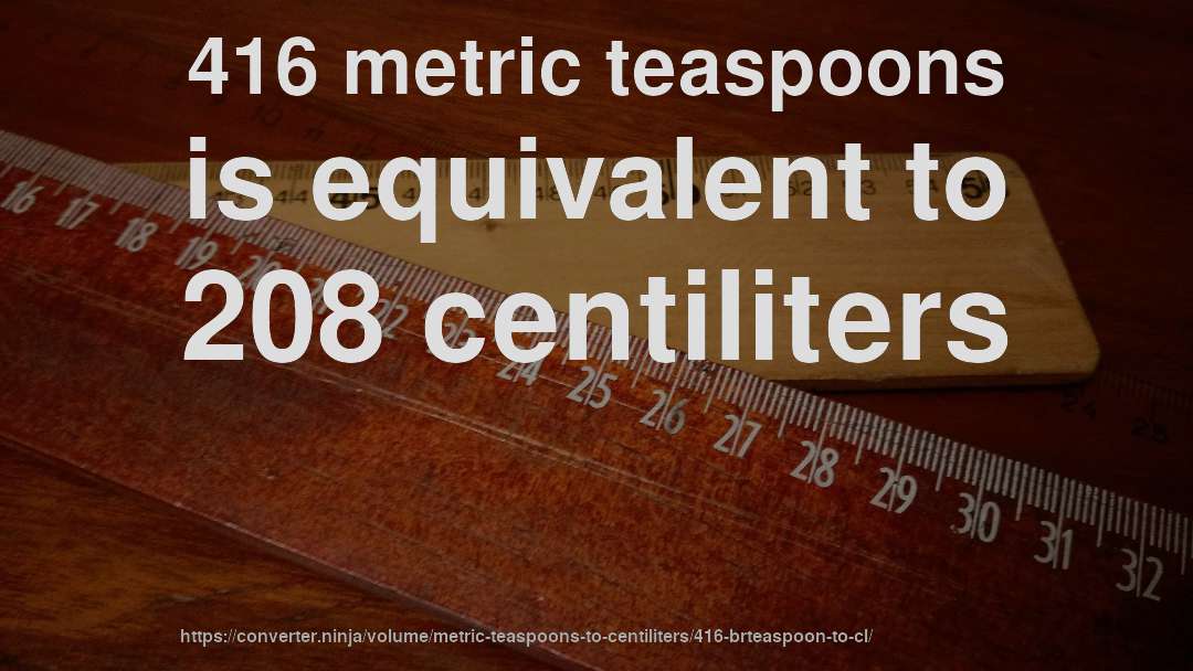 416 metric teaspoons is equivalent to 208 centiliters