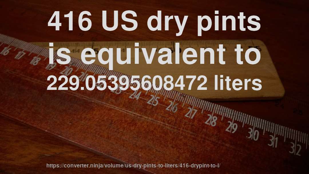 416 US dry pints is equivalent to 229.05395608472 liters