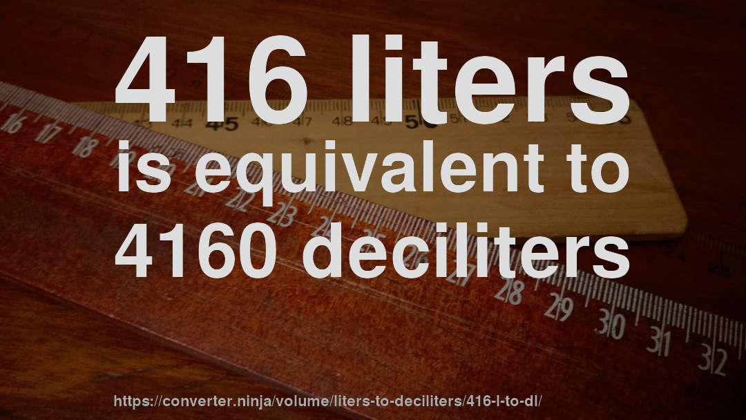 416 liters is equivalent to 4160 deciliters