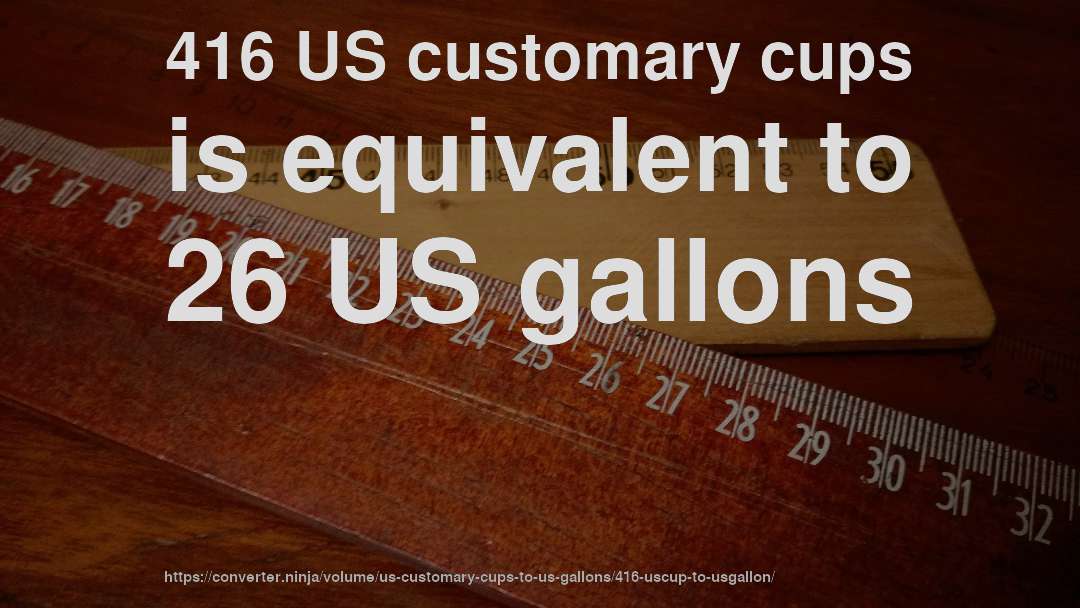 416 US customary cups is equivalent to 26 US gallons