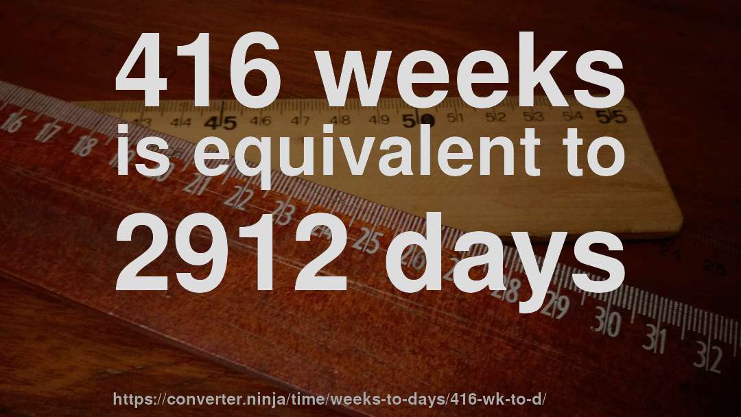 416 weeks is equivalent to 2912 days
