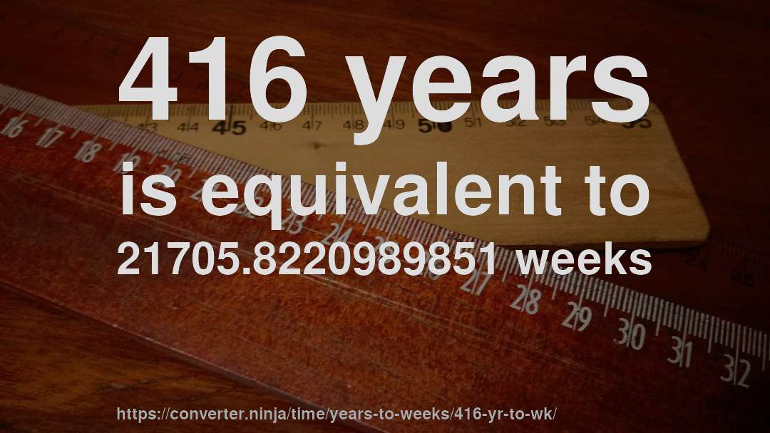 416 years is equivalent to 21705.8220989851 weeks