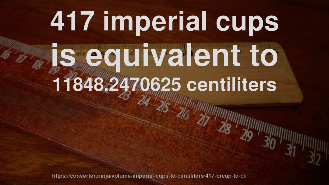 417 imperial cups is equivalent to 11848.2470625 centiliters