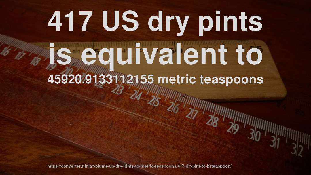 417 US dry pints is equivalent to 45920.9133112155 metric teaspoons