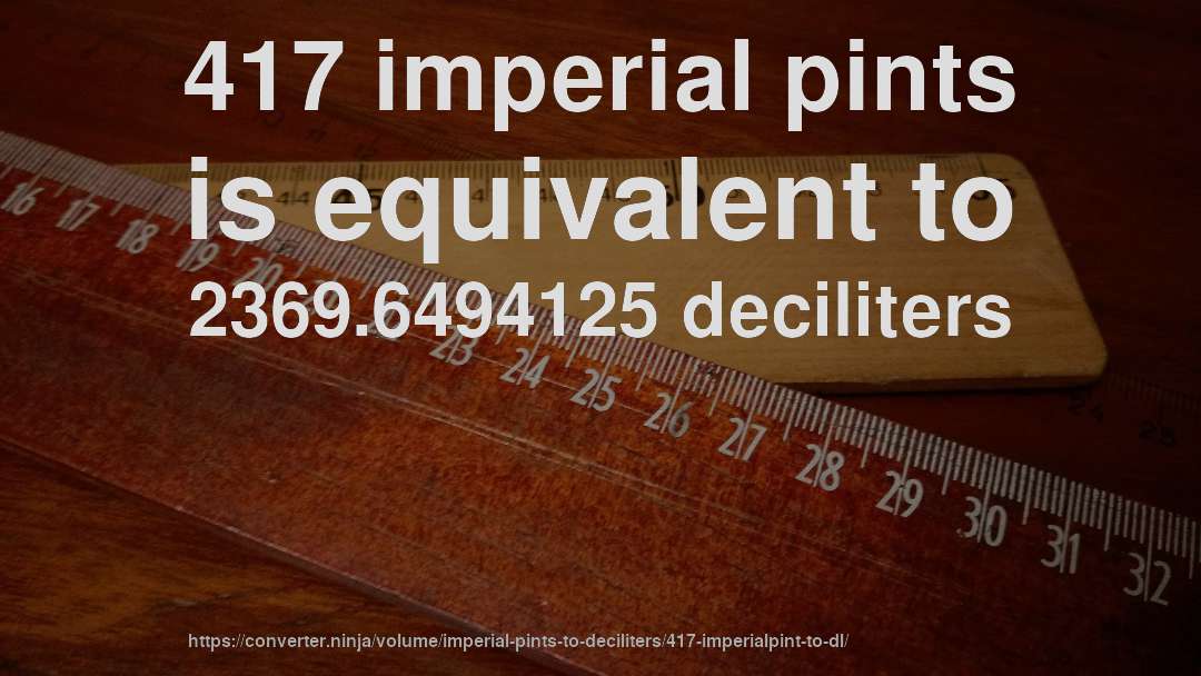 417 imperial pints is equivalent to 2369.6494125 deciliters