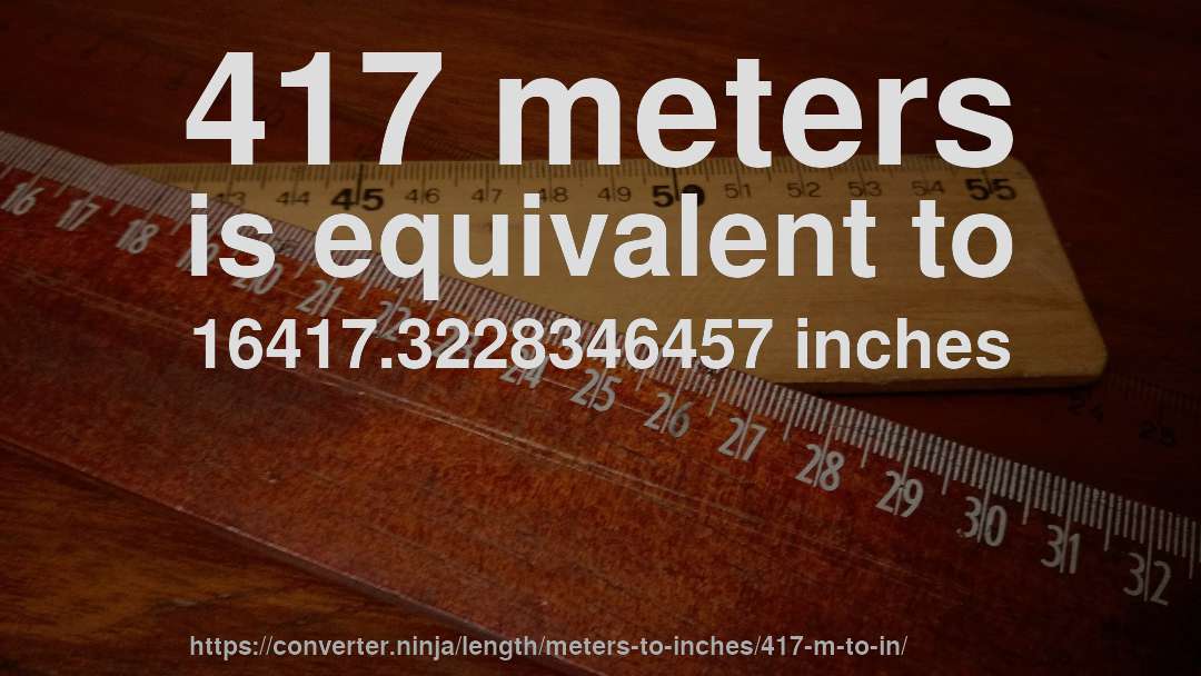 417 meters is equivalent to 16417.3228346457 inches
