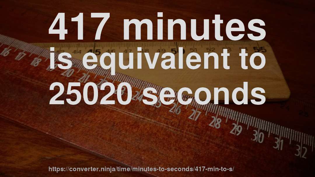 417 minutes is equivalent to 25020 seconds