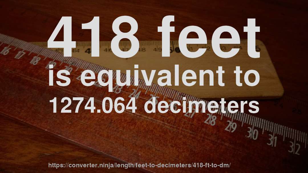 418 feet is equivalent to 1274.064 decimeters