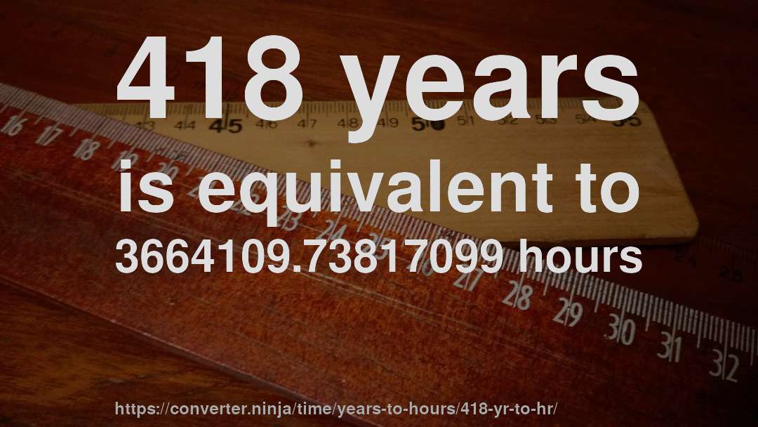 418 years is equivalent to 3664109.73817099 hours