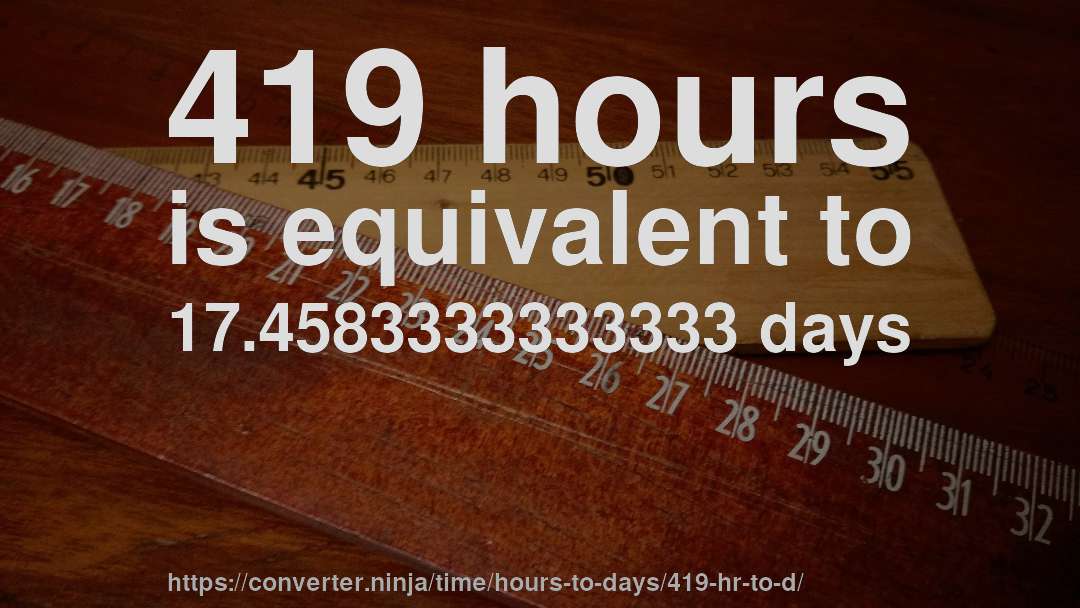 419 hours is equivalent to 17.4583333333333 days