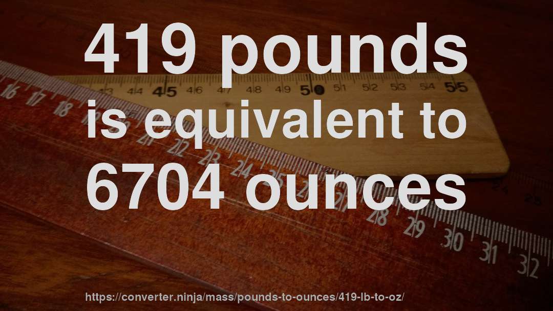 419 pounds is equivalent to 6704 ounces