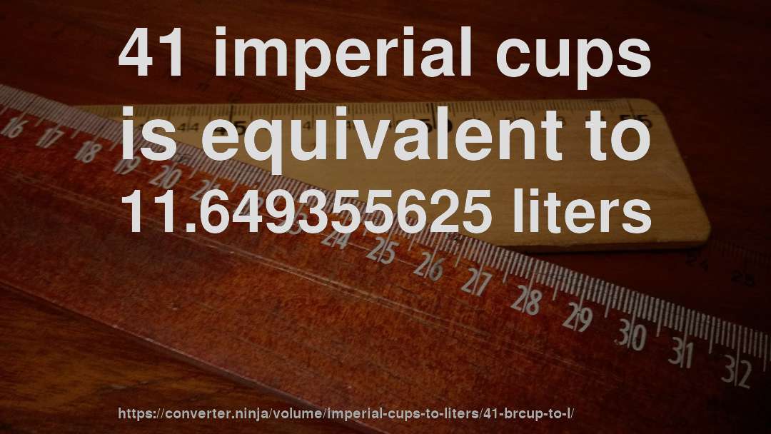 41 imperial cups is equivalent to 11.649355625 liters