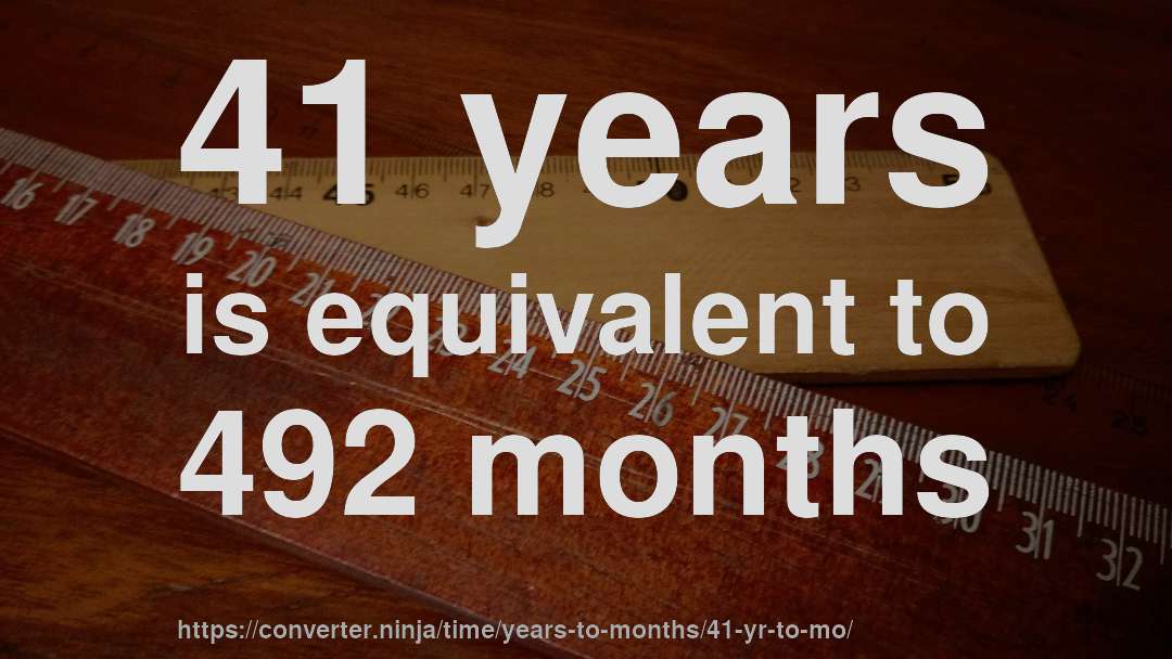 41 years is equivalent to 492 months