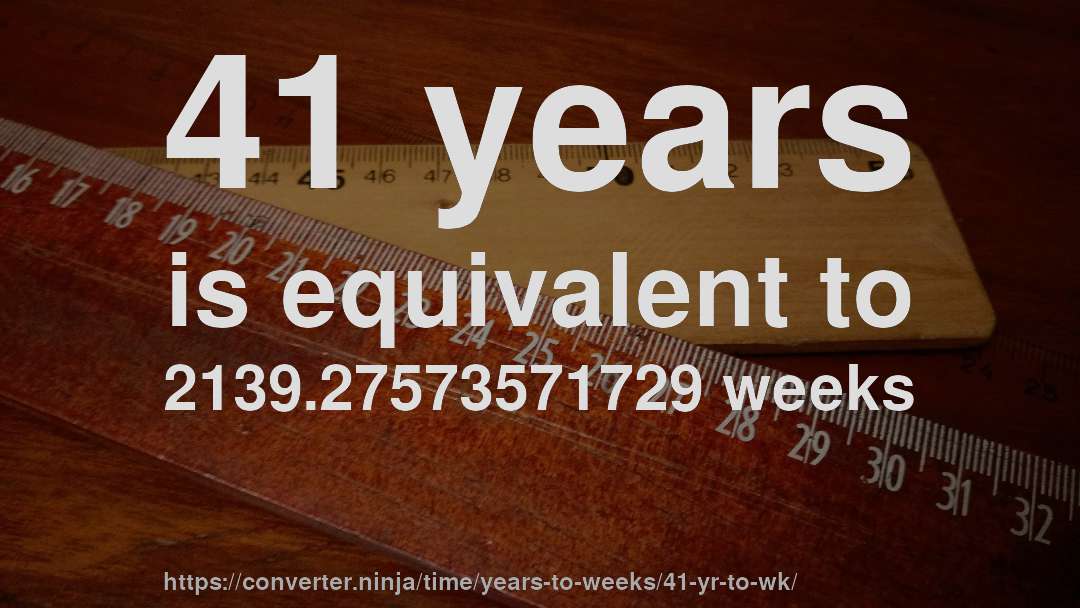 41 years is equivalent to 2139.27573571729 weeks