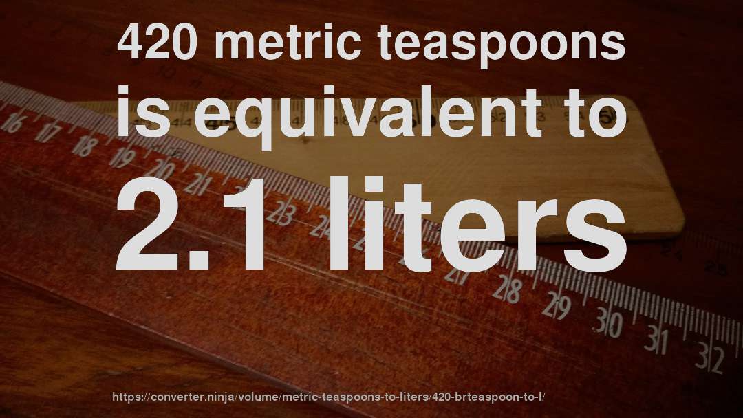 420 metric teaspoons is equivalent to 2.1 liters